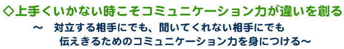 ◇上手くいかない時コミュニケーション力が違いを創る〜　対立する相手にでも、聞いてくれない相手にでも伝えきるためのコミュニケーション力アップ〜