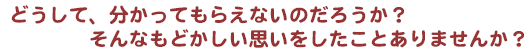 どうして、分かってもらえないのだろうか？ そんなもどかしい思いをしたことありませんか？