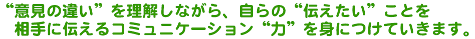 “意見の違い”を理解しながら、自らの“伝えたい”ことを 相手に伝えるコミュニケーション“力”を身につけていきます。