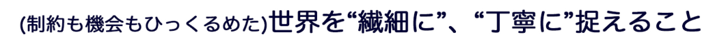 (制約も機会もひっくるめた)世界を“繊細に”、“丁寧に”捉えること