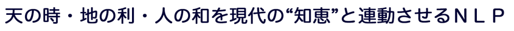 天の時・地の利・人の和を現代の“知恵”と連動させるＮＬＰ